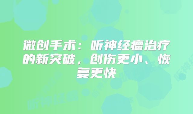 微创手术：听神经瘤治疗的新突破，创伤更小、恢复更快