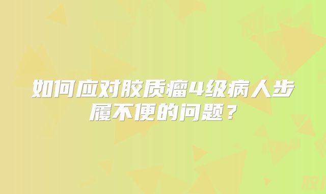如何应对胶质瘤4级病人步履不便的问题？