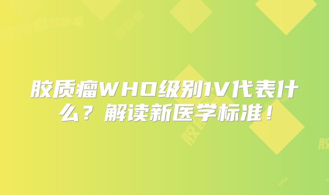 胶质瘤WHO级别1V代表什么？解读新医学标准！
