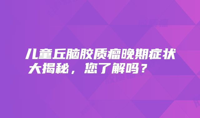 儿童丘脑胶质瘤晚期症状大揭秘，您了解吗？  