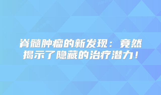 脊髓肿瘤的新发现：竟然揭示了隐藏的治疗潜力！