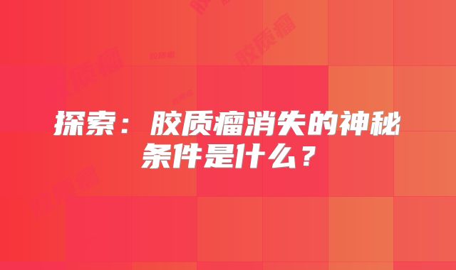 探索：胶质瘤消失的神秘条件是什么？