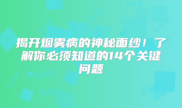 揭开烟雾病的神秘面纱！了解你必须知道的14个关键问题