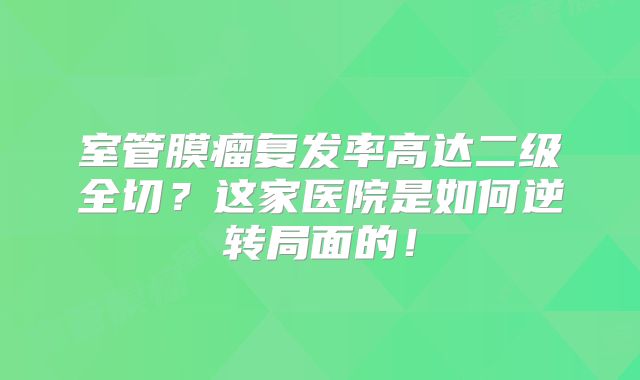 室管膜瘤复发率高达二级全切？这家医院是如何逆转局面的！
