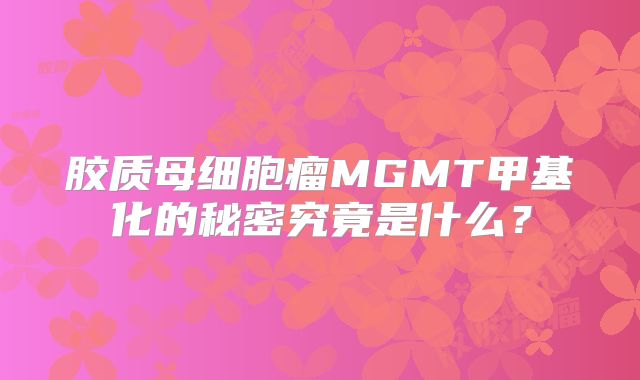 胶质母细胞瘤MGMT甲基化的秘密究竟是什么？