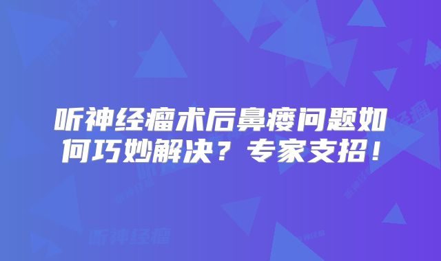 听神经瘤术后鼻瘘问题如何巧妙解决？专家支招！
