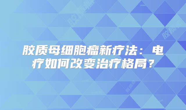 胶质母细胞瘤新疗法：电疗如何改变治疗格局？