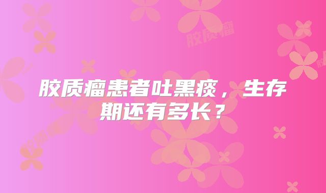 胶质瘤患者吐黑痰，生存期还有多长？