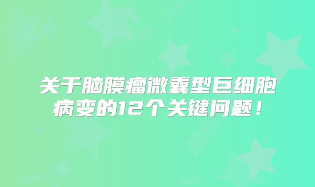关于脑膜瘤微囊型巨细胞病变的12个关键问题！
