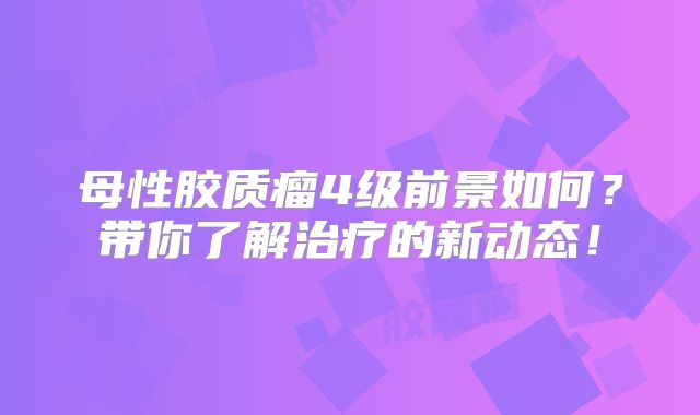 母性胶质瘤4级前景如何？带你了解治疗的新动态！