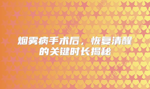 烟雾病手术后，恢复清醒的关键时长揭秘