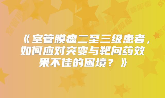 《室管膜瘤二至三级患者，如何应对突变与靶向药效果不佳的困境？》