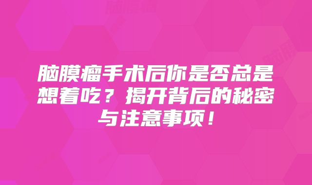 脑膜瘤手术后你是否总是想着吃？揭开背后的秘密与注意事项！