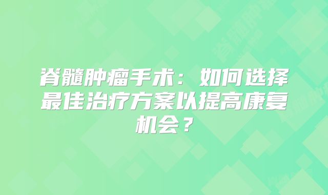 脊髓肿瘤手术：如何选择最佳治疗方案以提高康复机会？