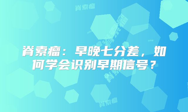 脊索瘤：早晚七分差，如何学会识别早期信号？