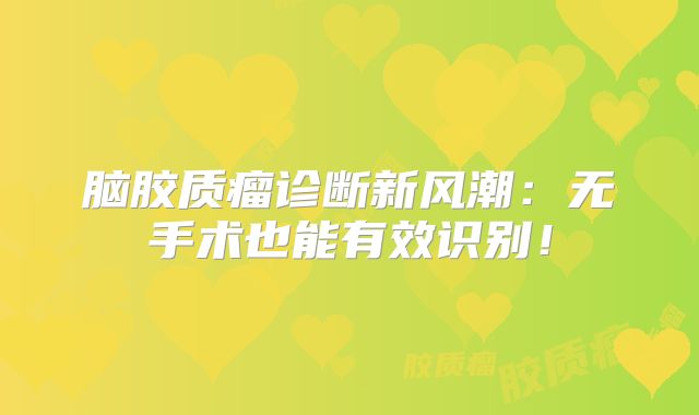 脑胶质瘤诊断新风潮：无手术也能有效识别！