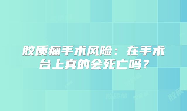 胶质瘤手术风险：在手术台上真的会死亡吗？