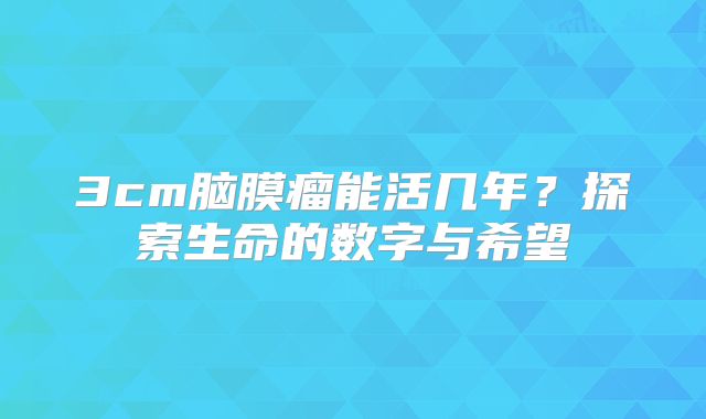3cm脑膜瘤能活几年？探索生命的数字与希望