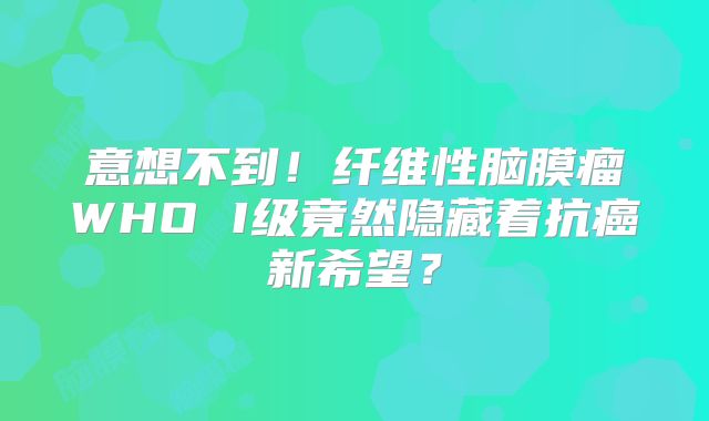 意想不到！纤维性脑膜瘤WHO I级竟然隐藏着抗癌新希望？