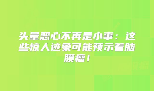 头晕恶心不再是小事：这些惊人迹象可能预示着脑膜瘤！