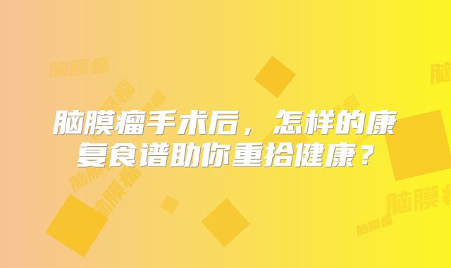脑膜瘤手术后，怎样的康复食谱助你重拾健康？