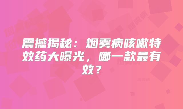 震撼揭秘：烟雾病咳嗽特效药大曝光，哪一款最有效？