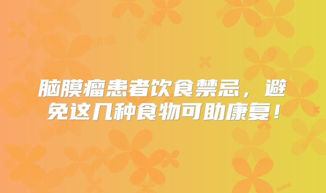 脑膜瘤患者饮食禁忌，避免这几种食物可助康复！