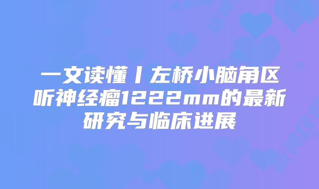 一文读懂丨左桥小脑角区听神经瘤1222mm的最新研究与临床进展