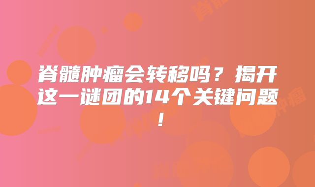 脊髓肿瘤会转移吗？揭开这一谜团的14个关键问题！