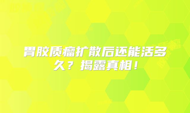 胃胶质瘤扩散后还能活多久？揭露真相！