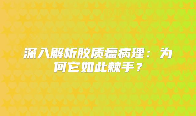 深入解析胶质瘤病理：为何它如此棘手？