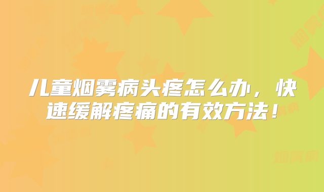儿童烟雾病头疼怎么办，快速缓解疼痛的有效方法！