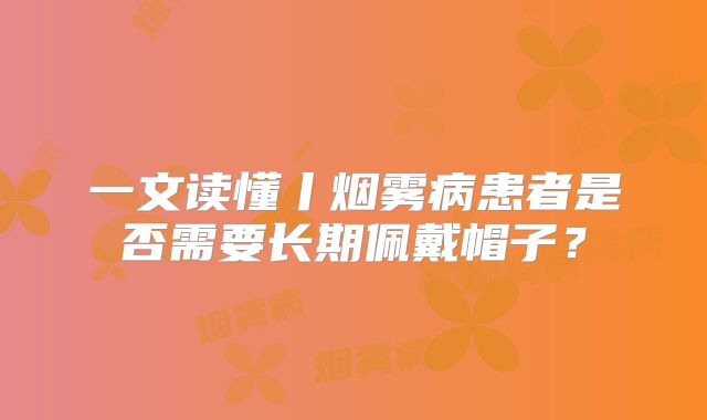 一文读懂丨烟雾病患者是否需要长期佩戴帽子？