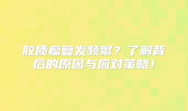 胶质瘤复发频繁？了解背后的原因与应对策略！