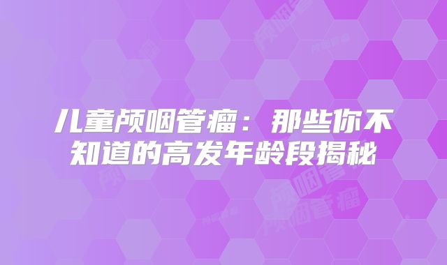 儿童颅咽管瘤：那些你不知道的高发年龄段揭秘