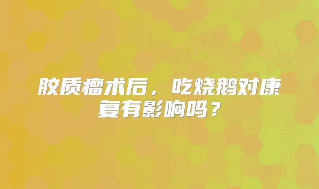 胶质瘤术后，吃烧鹅对康复有影响吗？