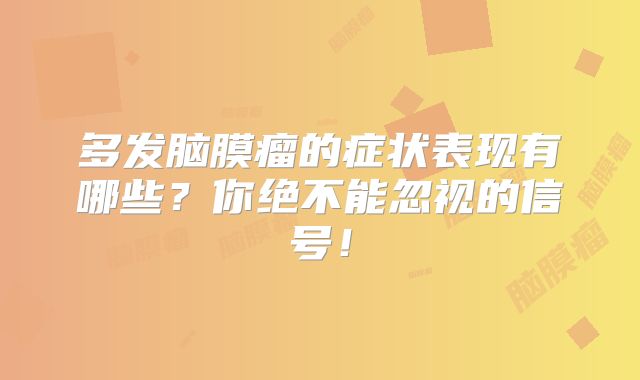 多发脑膜瘤的症状表现有哪些？你绝不能忽视的信号！