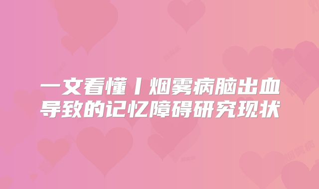 一文看懂丨烟雾病脑出血导致的记忆障碍研究现状