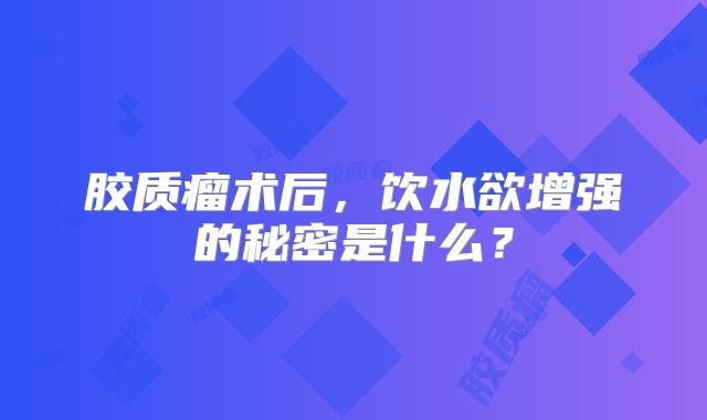 胶质瘤术后，饮水欲增强的秘密是什么？