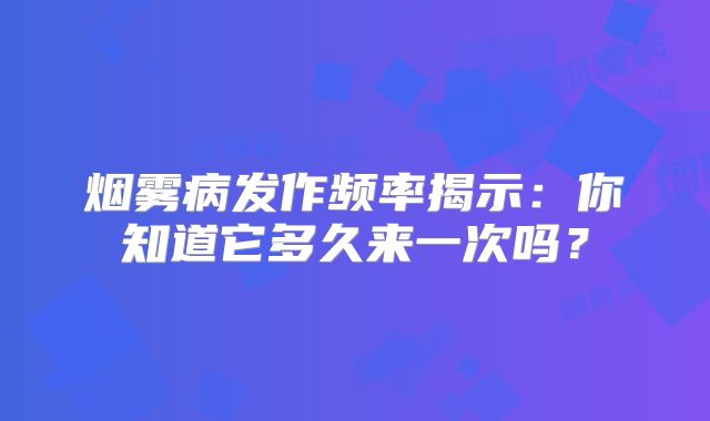烟雾病发作频率揭示：你知道它多久来一次吗？