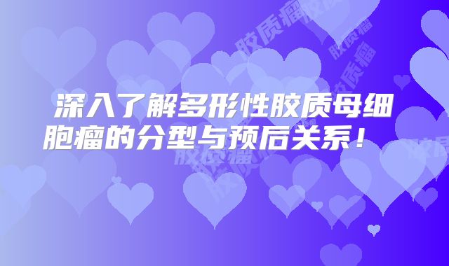 深入了解多形性胶质母细胞瘤的分型与预后关系！  