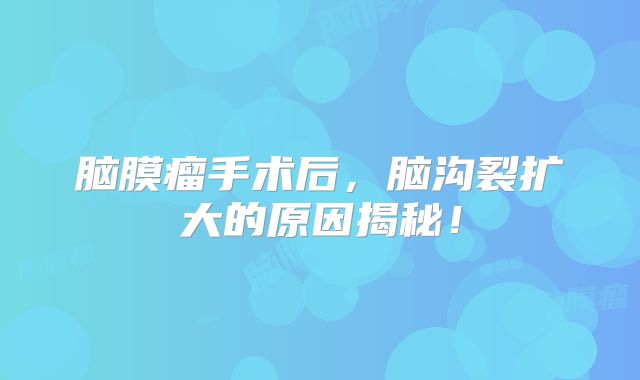 脑膜瘤手术后，脑沟裂扩大的原因揭秘！