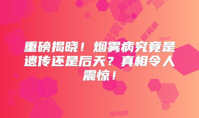 重磅揭晓！烟雾病究竟是遗传还是后天？真相令人震惊！
