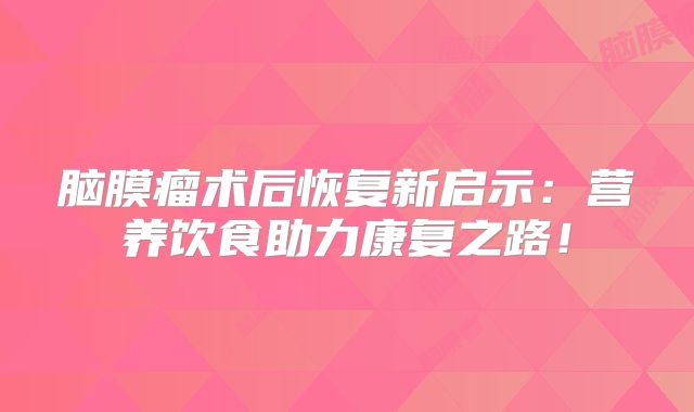 脑膜瘤术后恢复新启示：营养饮食助力康复之路！