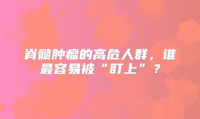 脊髓肿瘤的高危人群，谁最容易被“盯上”？