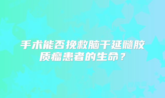 手术能否挽救脑干延髓胶质瘤患者的生命？