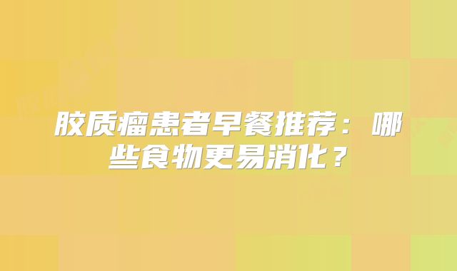 胶质瘤患者早餐推荐：哪些食物更易消化？