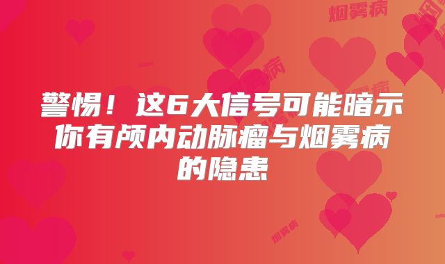 警惕！这6大信号可能暗示你有颅内动脉瘤与烟雾病的隐患