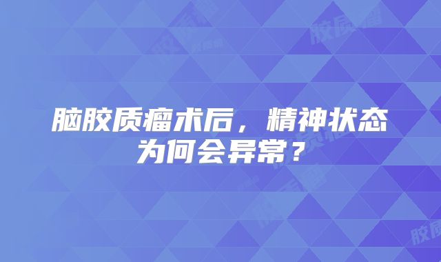 脑胶质瘤术后，精神状态为何会异常？