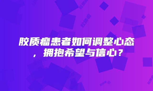 胶质瘤患者如何调整心态，拥抱希望与信心？